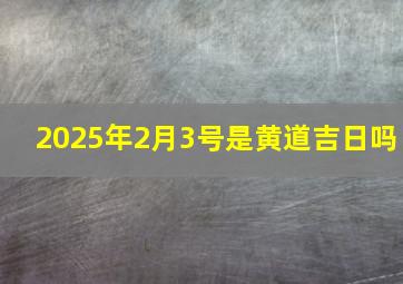 2025年2月3号是黄道吉日吗