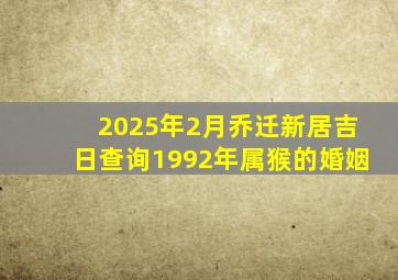 2025年2月乔迁新居吉日查询1992年属猴的婚姻