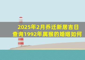 2025年2月乔迁新居吉日查询1992年属猴的婚姻如何