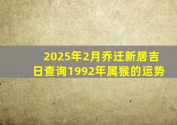 2025年2月乔迁新居吉日查询1992年属猴的运势