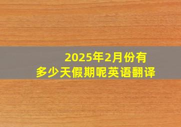 2025年2月份有多少天假期呢英语翻译