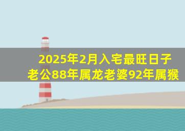 2025年2月入宅最旺日子老公88年属龙老婆92年属猴