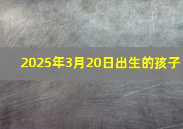 2025年3月20日出生的孩子