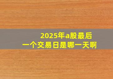 2025年a股最后一个交易日是哪一天啊