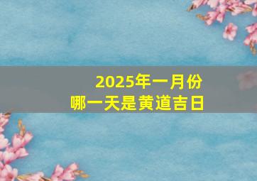 2025年一月份哪一天是黄道吉日