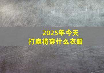 2025年今天打麻将穿什么衣服