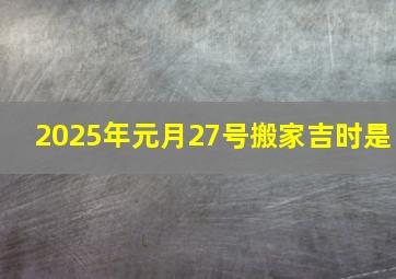 2025年元月27号搬家吉时是