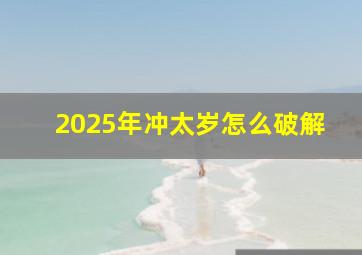 2025年冲太岁怎么破解