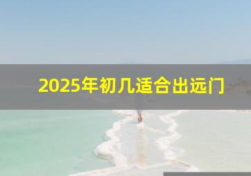 2025年初几适合出远门