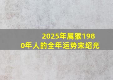 2025年属猴1980年人的全年运势宋绍光