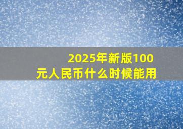 2025年新版100元人民币什么时候能用