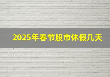 2025年春节股市休假几天