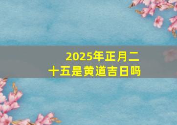 2025年正月二十五是黄道吉日吗