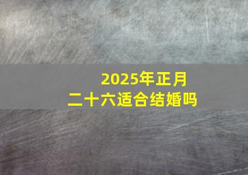 2025年正月二十六适合结婚吗