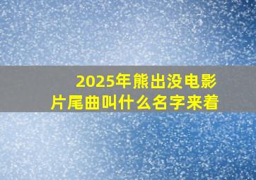 2025年熊出没电影片尾曲叫什么名字来着