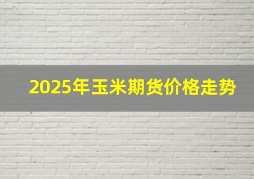 2025年玉米期货价格走势