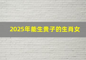 2025年能生贵子的生肖女