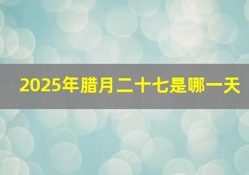 2025年腊月二十七是哪一天