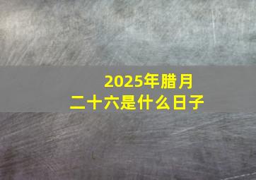 2025年腊月二十六是什么日子