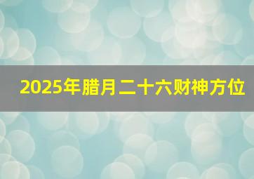 2025年腊月二十六财神方位