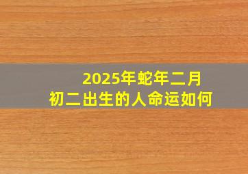 2025年蛇年二月初二出生的人命运如何