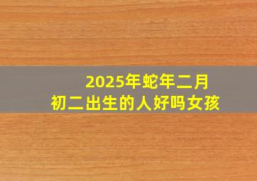 2025年蛇年二月初二出生的人好吗女孩