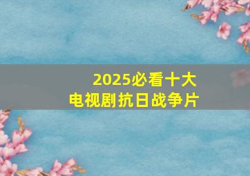 2025必看十大电视剧抗日战争片