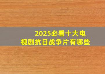 2025必看十大电视剧抗日战争片有哪些