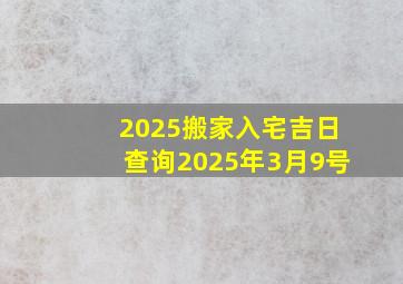 2025搬家入宅吉日查询2025年3月9号