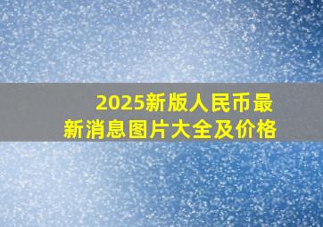 2025新版人民币最新消息图片大全及价格