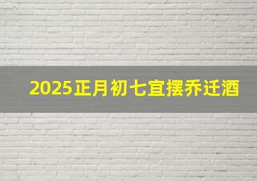 2025正月初七宜摆乔迁酒