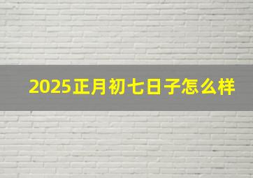 2025正月初七日子怎么样