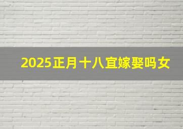 2025正月十八宜嫁娶吗女