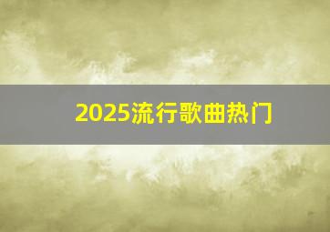 2025流行歌曲热门