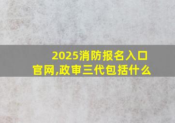 2025消防报名入口官网,政审三代包括什么