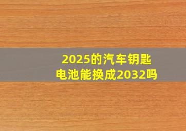 2025的汽车钥匙电池能换成2032吗