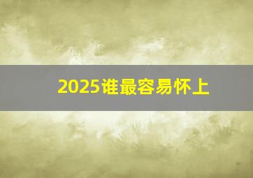 2025谁最容易怀上