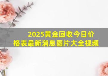 2025黄金回收今日价格表最新消息图片大全视频