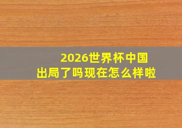 2026世界杯中国出局了吗现在怎么样啦