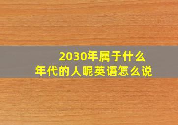 2030年属于什么年代的人呢英语怎么说