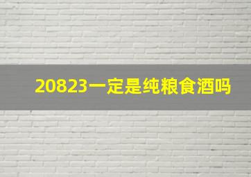 20823一定是纯粮食酒吗