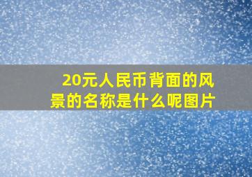 20元人民币背面的风景的名称是什么呢图片