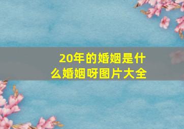 20年的婚姻是什么婚姻呀图片大全