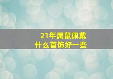 21年属鼠佩戴什么首饰好一些