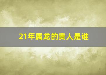 21年属龙的贵人是谁