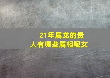 21年属龙的贵人有哪些属相呢女