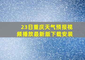 23日重庆天气预报视频播放最新版下载安装