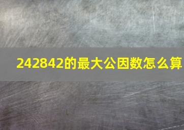 242842的最大公因数怎么算