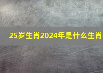 25岁生肖2024年是什么生肖