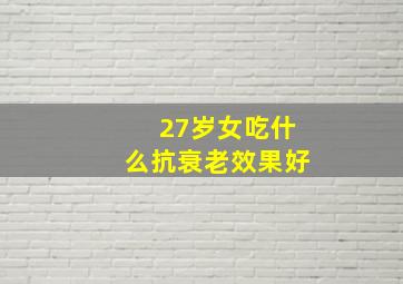 27岁女吃什么抗衰老效果好